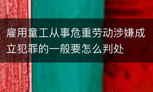 雇用童工从事危重劳动涉嫌成立犯罪的一般要怎么判处
