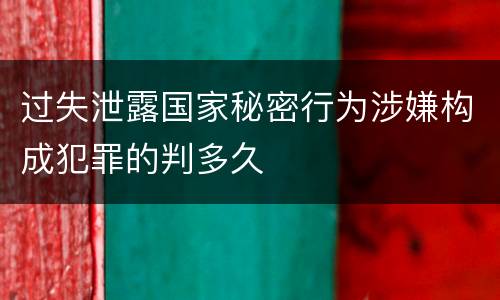 过失泄露国家秘密行为涉嫌构成犯罪的判多久