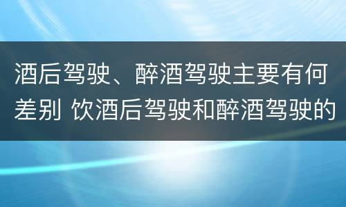 酒后驾驶、醉酒驾驶主要有何差别 饮酒后驾驶和醉酒驾驶的区别