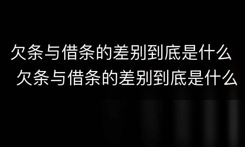 欠条与借条的差别到底是什么 欠条与借条的差别到底是什么呢