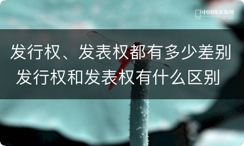 发行权、发表权都有多少差别 发行权和发表权有什么区别