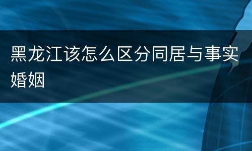 黑龙江该怎么区分同居与事实婚姻