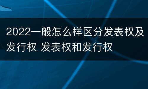 2022一般怎么样区分发表权及发行权 发表权和发行权