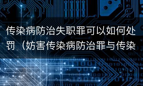 传染病防治失职罪可以如何处罚（妨害传染病防治罪与传染病防治失职罪）