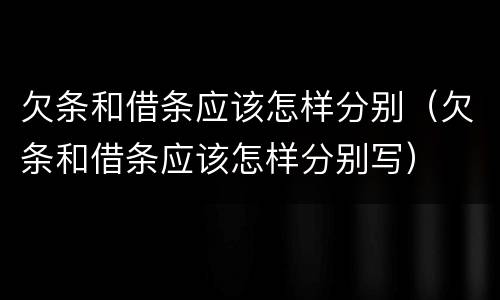 欠条和借条应该怎样分别（欠条和借条应该怎样分别写）