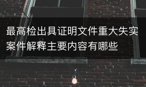 最高检出具证明文件重大失实案件解释主要内容有哪些