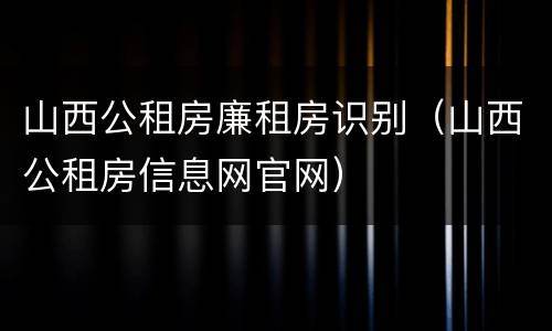 山西公租房廉租房识别（山西公租房信息网官网）