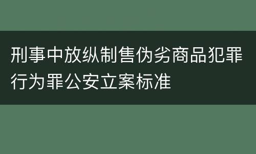 刑事中放纵制售伪劣商品犯罪行为罪公安立案标准