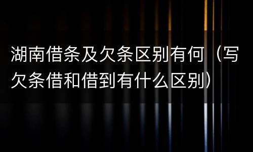 湖南借条及欠条区别有何（写欠条借和借到有什么区别）