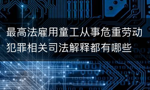 最高法雇用童工从事危重劳动犯罪相关司法解释都有哪些