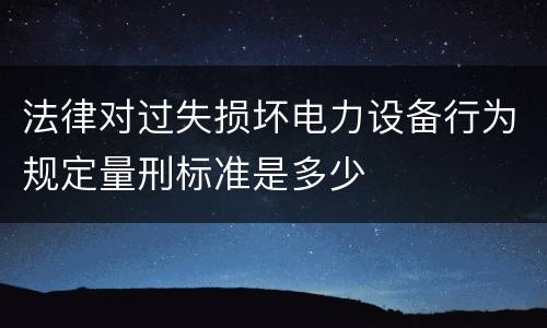 法律对过失损坏电力设备行为规定量刑标准是多少