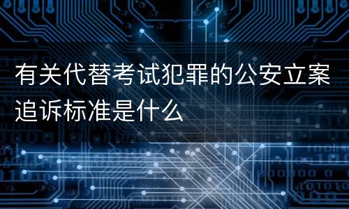 有关代替考试犯罪的公安立案追诉标准是什么