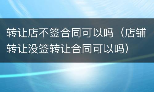 转让店不签合同可以吗（店铺转让没签转让合同可以吗）