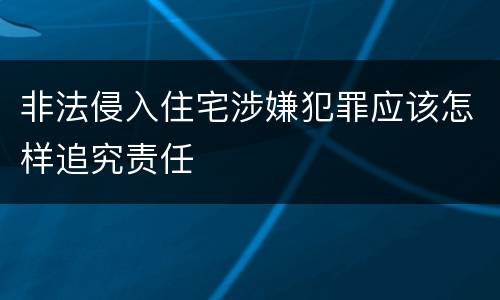 非法侵入住宅涉嫌犯罪应该怎样追究责任