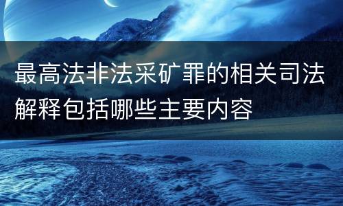 最高法非法采矿罪的相关司法解释包括哪些主要内容