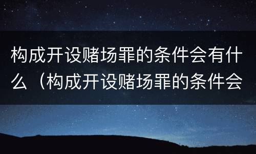 构成开设赌场罪的条件会有什么（构成开设赌场罪的条件会有什么处罚）