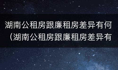 湖南公租房跟廉租房差异有何（湖南公租房跟廉租房差异有何影响）