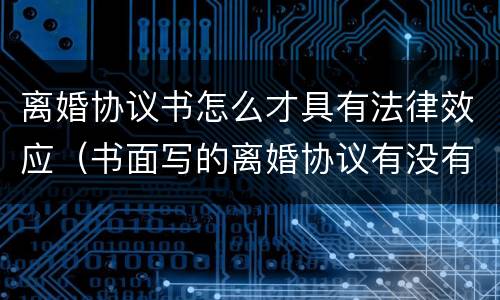 离婚协议书怎么才具有法律效应（书面写的离婚协议有没有法律效应）