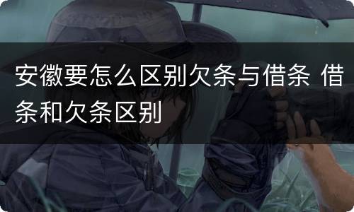 安徽要怎么区别欠条与借条 借条和欠条区别