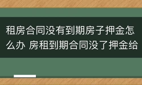 租房合同没有到期房子押金怎么办 房租到期合同没了押金给么
