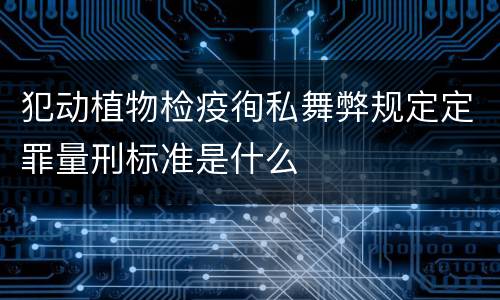 犯动植物检疫徇私舞弊规定定罪量刑标准是什么