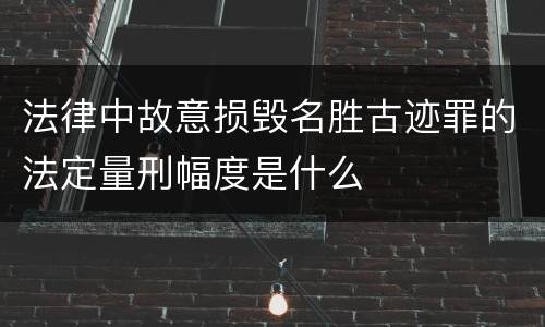 法律中故意损毁名胜古迹罪的法定量刑幅度是什么