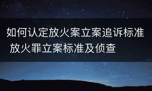 如何认定放火案立案追诉标准 放火罪立案标准及侦查