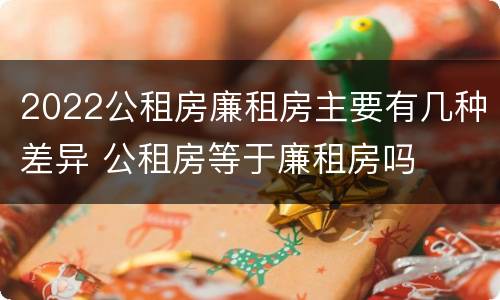 2022公租房廉租房主要有几种差异 公租房等于廉租房吗