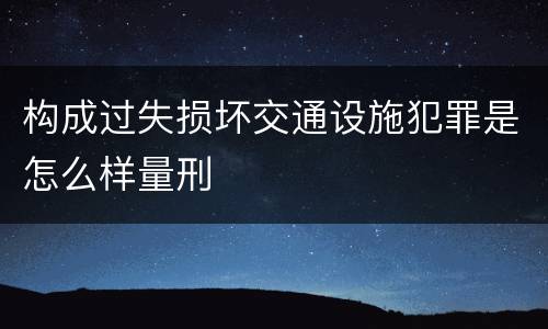 构成过失损坏交通设施犯罪是怎么样量刑