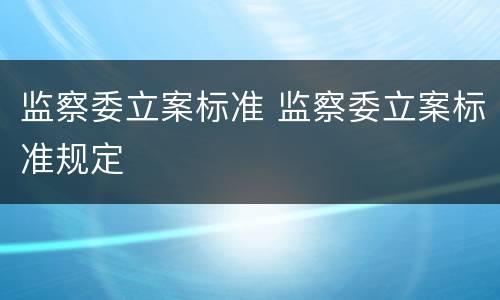 监察委立案标准 监察委立案标准规定