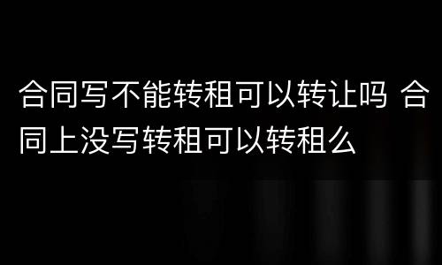 合同写不能转租可以转让吗 合同上没写转租可以转租么