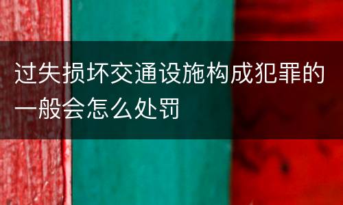 过失损坏交通设施构成犯罪的一般会怎么处罚