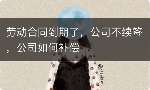 劳动合同到期了，公司不续签，公司如何补偿