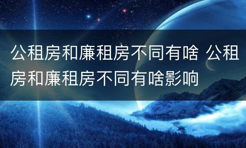 公租房和廉租房不同有啥 公租房和廉租房不同有啥影响