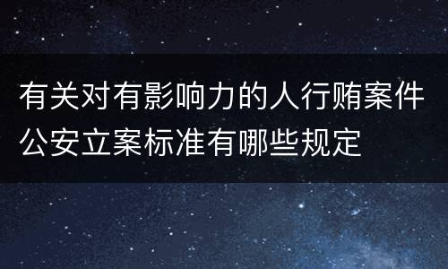 有关对有影响力的人行贿案件公安立案标准有哪些规定