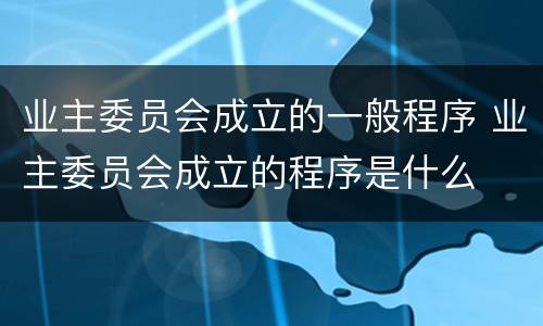业主委员会成立的一般程序 业主委员会成立的程序是什么