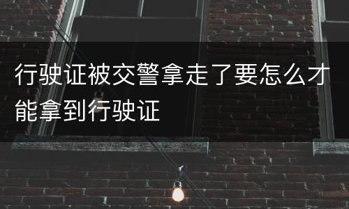 行驶证被交警拿走了要怎么才能拿到行驶证