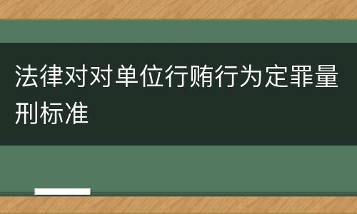 法律对对单位行贿行为定罪量刑标准