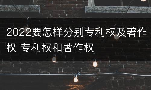 2022要怎样分别专利权及著作权 专利权和著作权