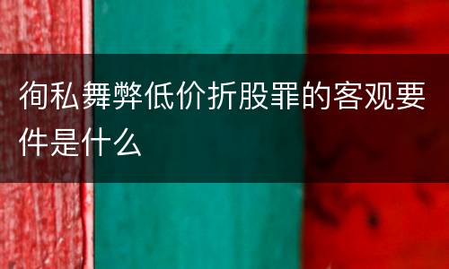 徇私舞弊低价折股罪的客观要件是什么