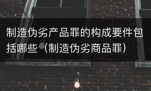 制造伪劣产品罪的构成要件包括哪些（制造伪劣商品罪）