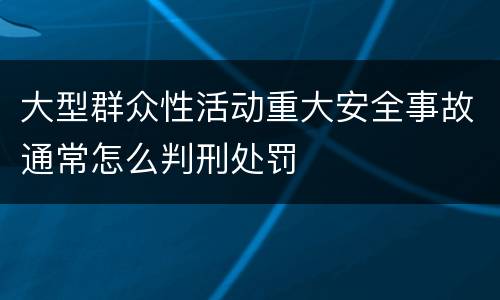 大型群众性活动重大安全事故通常怎么判刑处罚
