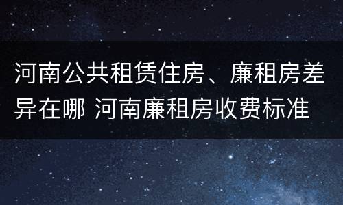 河南公共租赁住房、廉租房差异在哪 河南廉租房收费标准