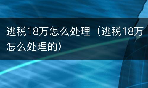 逃税18万怎么处理（逃税18万怎么处理的）