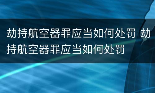 劫持航空器罪应当如何处罚 劫持航空器罪应当如何处罚
