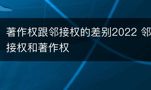 著作权跟邻接权的差别2022 邻接权和著作权