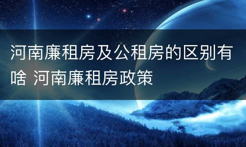河南廉租房及公租房的区别有啥 河南廉租房政策