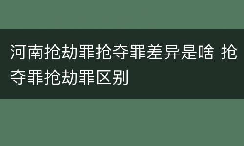 河南抢劫罪抢夺罪差异是啥 抢夺罪抢劫罪区别