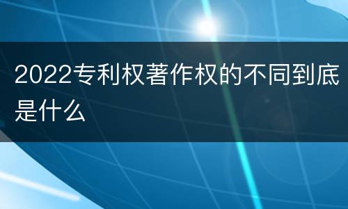 2022专利权著作权的不同到底是什么