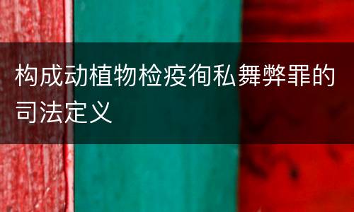 构成动植物检疫徇私舞弊罪的司法定义